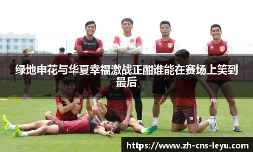 绿地申花与华夏幸福激战正酣谁能在赛场上笑到最后